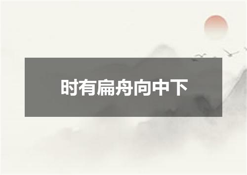 时有扁舟向中下