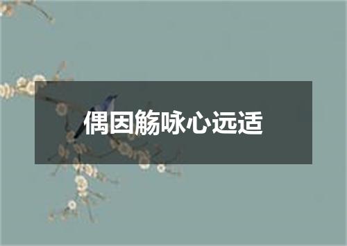 偶因觞咏心远适