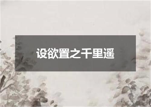 设欲置之千里遥