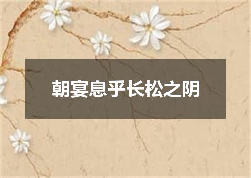 朝宴息乎长松之阴