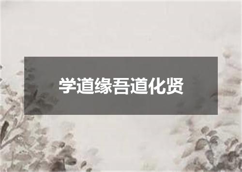 学道缘吾道化贤