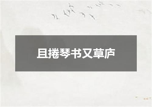 且捲琴书又草庐