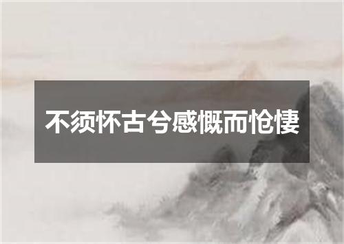 不须怀古兮感慨而怆悽