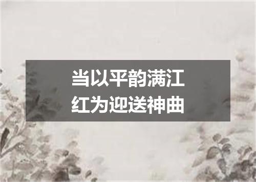 当以平韵满江红为迎送神曲