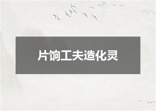 片饷工夫造化灵