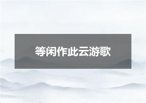 等闲作此云游歌