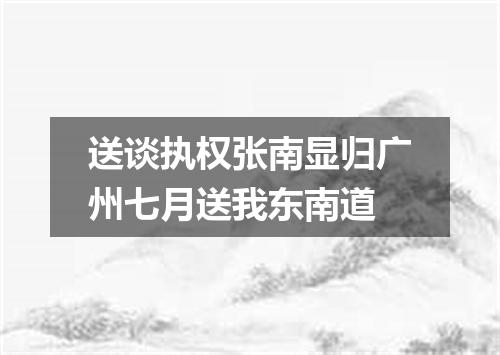 送谈执权张南显归广州七月送我东南道