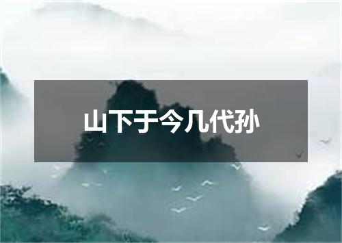 山下于今几代孙