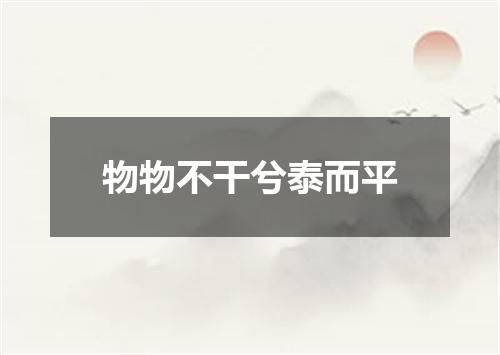 物物不干兮泰而平