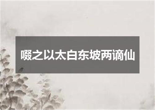 啜之以太白东坡两谪仙