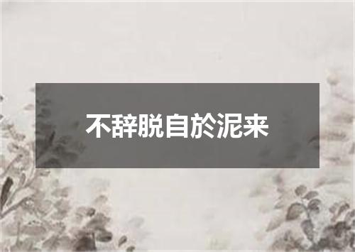 不辞脱自於泥来