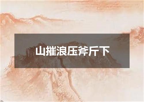 山摧浪压斧斤下