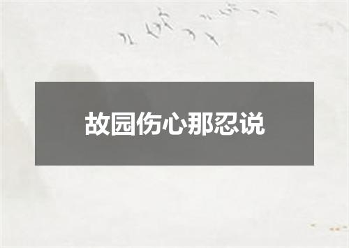 故园伤心那忍说