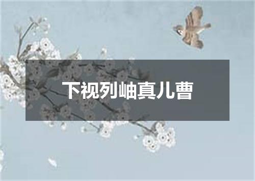 下视列岫真儿曹