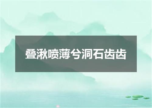 叠湫喷薄兮洞石齿齿