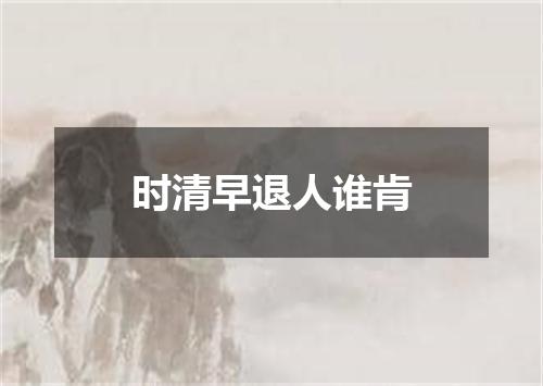 时清早退人谁肯
