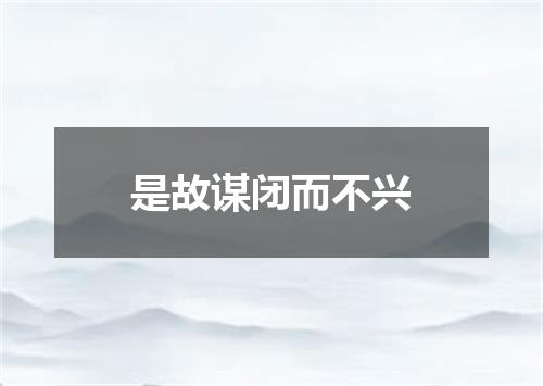 是故谋闭而不兴