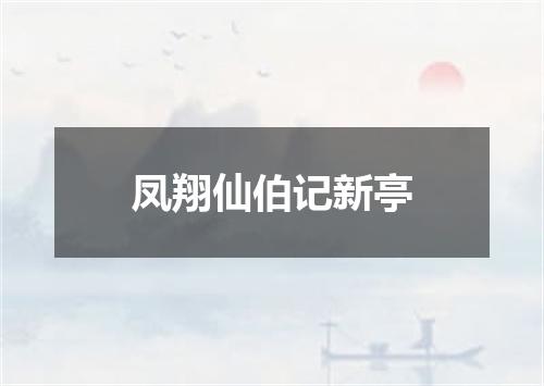 凤翔仙伯记新亭