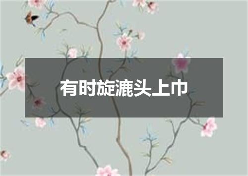 有时旋漉头上巾