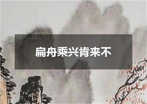 扁舟乘兴肯来不