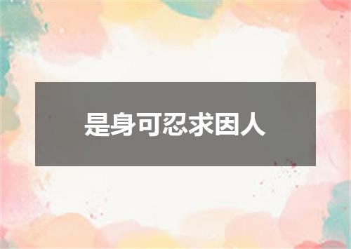 是身可忍求因人