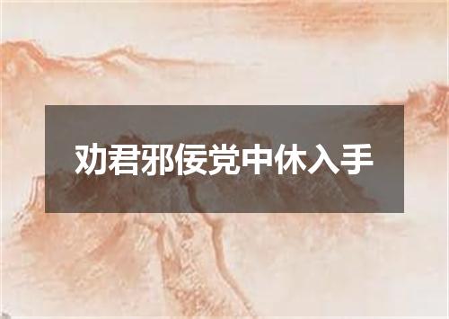 劝君邪佞党中休入手