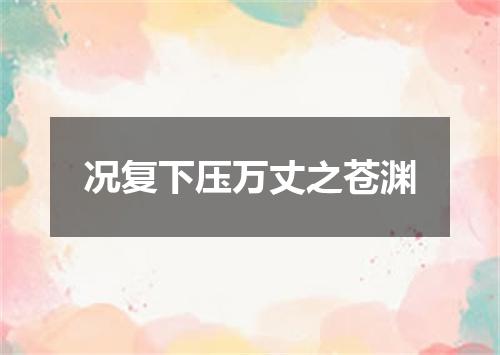 况复下压万丈之苍渊