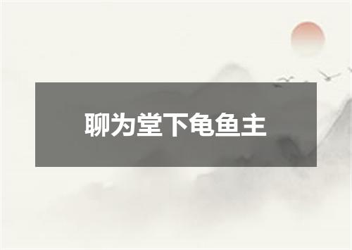 聊为堂下龟鱼主
