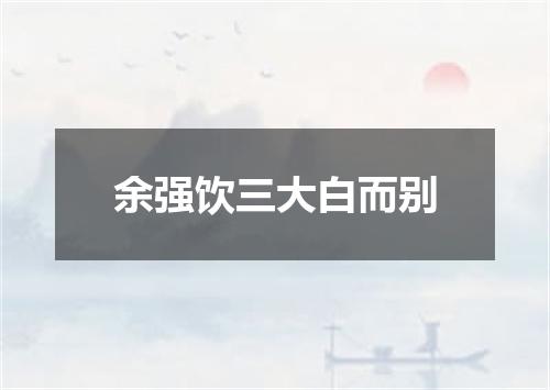 余强饮三大白而别