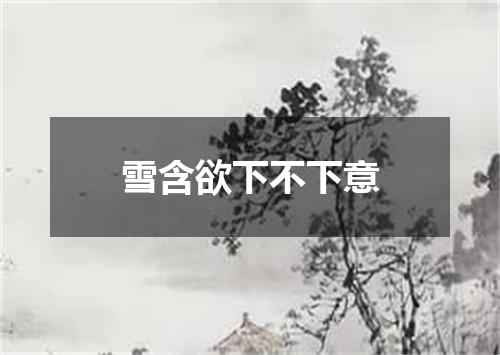 雪含欲下不下意