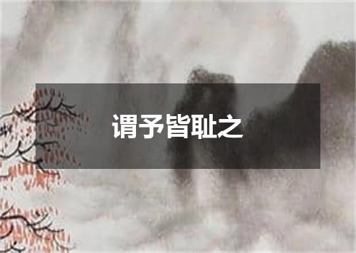 谓予皆耻之