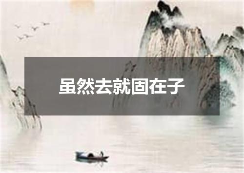 虽然去就固在子
