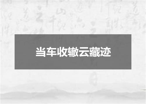 当车收辙云藏迹