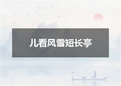 儿看风雪短长亭