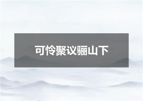 可怜聚议骊山下