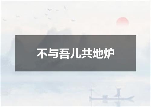 不与吾儿共地炉