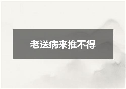 老送病来推不得