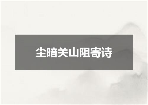 尘暗关山阻寄诗