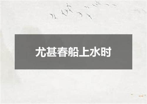 尤甚春船上水时