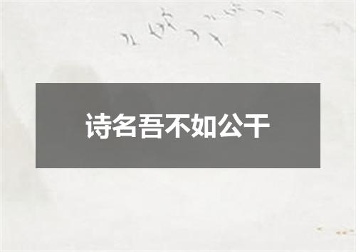 诗名吾不如公干