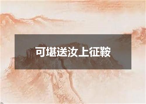 可堪送汝上征鞍