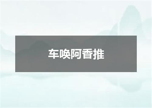 车唤阿香推