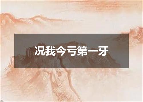 况我今亏第一牙