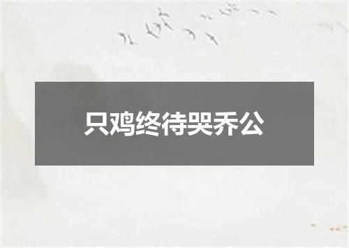 只鸡终待哭乔公