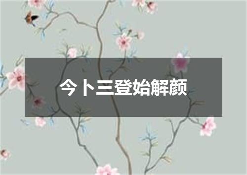 今卜三登始解颜