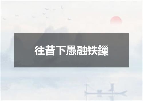 往昔下愚融铁鏁