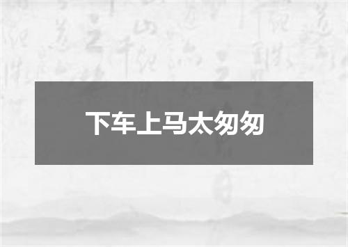 下车上马太匆匆