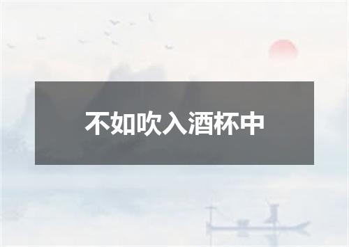 不如吹入酒杯中