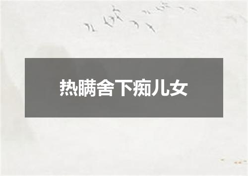 热瞒舍下痴儿女