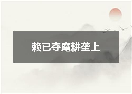 赖已夺麾耕垄上